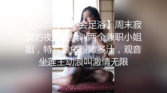 【以后再也不会足浴】周末寂寞的夜晚连续叫两个兼职小姐姐，特写鲍鱼粉嫩多汁，观音坐莲主动浪叫激情无限