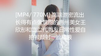 [MP4/ 770M] 高端泄密流出 长得有点像景甜的惠州美女王欣彤和富二代男友日常性爱自拍被颜射一脸精液