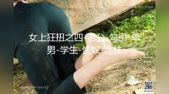 女上狂扭之四-老公-勾引-单男-学生-性奴-丝袜