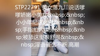 STP22791 美女落九川说话嗲嗲娇嫩小美女&nbsp;&nbsp;小小年纪这么骚&nbsp;&nbsp;手指扣穴揉搓&nbsp;&nbsp;被舔这里很舒服&nbsp;&nbsp;淫语骚话不断 高潮