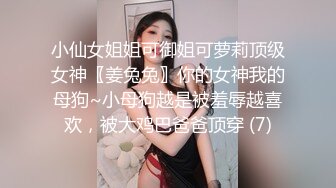 小仙女姐姐可御姐可萝莉顶级女神〖姜兔兔〗你的女神我的母狗~小母狗越是被羞辱越喜欢，被大鸡巴爸爸顶穿 (7)