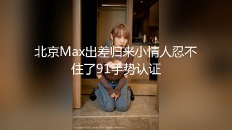 北京Max出差归来小情人忍不住了91手势认证