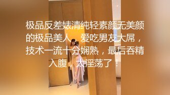 极品反差婊清纯轻素颜无美颜的极品美人，爱吃男友大屌，技术一流十分娴熟，最后吞精入腹，太淫荡了！