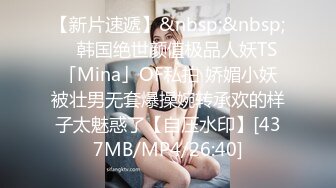 【新片速遞】&nbsp;&nbsp; ✨韩国绝世颜值极品人妖TS「Mina」OF私拍 娇媚小妖被壮男无套爆操婉转承欢的样子太魅惑了【自压水印】[437MB/MP4/26:40]