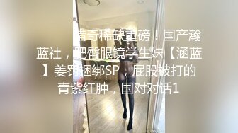 ⚫️⚫️猎奇稀缺重磅！国产瀚蓝社，肥臀眼镜学生妹【涵蓝】姜罚捆绑SP，屁股被打的青紫红肿，国对对话1