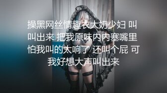 操黑网丝情趣衣大奶少妇 叫 叫出来 把我原味内内塞嘴里 怕我叫的太响了 还叫个屁 可我好想大声叫出来