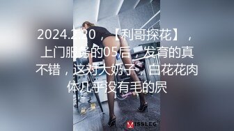 2024.2.20，【利哥探花】，上门服务的05后，发育的真不错，这对大奶子，白花花肉体几乎没有毛的屄