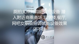 厕拍大神网购新偷拍设备 潜入附近商圈商场,写字楼,餐厅,网吧女厕偷拍调试新设备效果还不错