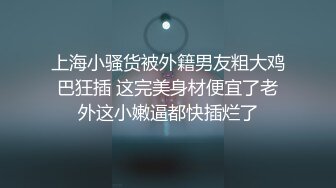 上海小骚货被外籍男友粗大鸡巴狂插 这完美身材便宜了老外这小嫩逼都快插烂了