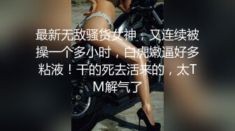 最新无敌骚货女神，又连续被操一个多小时，白虎嫩逼好多粘液！干的死去活来的，太TM解气了