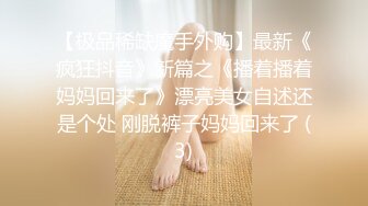 【极品稀缺魔手外购】最新《疯狂抖音》新篇之《播着播着妈妈回来了》漂亮美女自述还是个处 刚脱裤子妈妈回来了 (3)