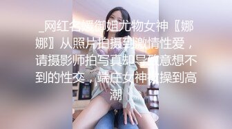 _网红名媛御姐尤物女神〖娜娜〗从照片拍摄到激情性爱，请摄影师拍写真却导致意想不到的性交，端庄女神被操到高潮