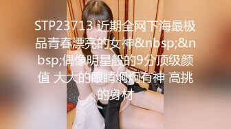 STP23713 近期全网下海最极品青春漂亮的女神&nbsp;&nbsp;偶像明星般的9分顶级颜值 大大的眼睛炯炯有神 高挑的身材