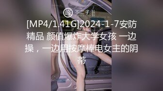 [MP4/1.41G]2024-1-7安防精品 颜值爆炸大学女孩 一边操，一边用按摩棒电女主的阴蒂