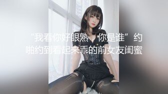 “我看你好眼熟，你是谁”约啪约到看起来乖的前女友闺蜜