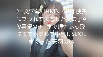 (中文字幕) [HMN-004] 彼氏にフラれて失恋した女の子AV男優のチ○ポで理性ぶっ飛ぶまでホテルで中出しSEXしまくった 天羽のい