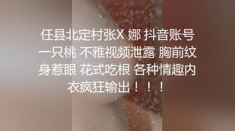 任县北定村张X 娜 抖音账号一只桃 不雅视频泄露 胸前纹身惹眼 花式吃根 各种情趣内衣疯狂输出！！！