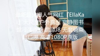 最新超火爆人气网红『EllaKai』大尺度户外露出 寂静图书馆淫荡欲望 跪舔J8 无套骑乘超口爆 高清1080P原版