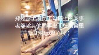 郑州富士康员工勾搭上的同事老婆趁其他同事出门在宿舍里就开炮玩69（续）