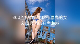 360监控偷拍小伙和漂亮的女友情趣酒店开房啪啪