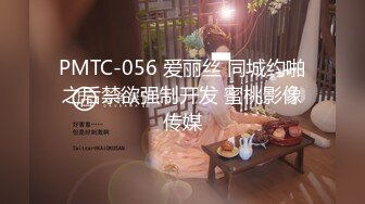 PMTC-056 爱丽丝 同城约啪之后禁欲强制开发 蜜桃影像传媒