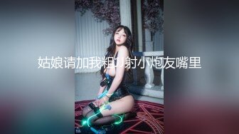 姑娘请加我粗JJ射小炮友嘴里