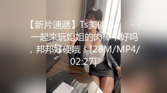 【新片速遞】Ts美佳琪 ❤️- - 一起来玩姐姐的肉棒，好吗，邦邦好硬哦！[28M/MP4/02:27]