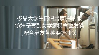 极品大学生情侣居家啪啪,眼镜妹子壹副女学霸模样也发臊,配合男友各种姿势抽送