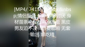 [MP4/ 741M]&nbsp;&nbsp;情侣爱爱 干嘛 你好讨厌 身材苗条小女友有点害羞 黑皮男友迫不及待想要啪啪 无套输出 爆吃精