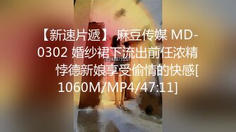 【新速片遞】 麻豆传媒 MD-0302 婚纱裙下流出前任浓精❤️悖德新娘享受偷情的快感[1060M/MP4/47:11]