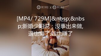 [MP4/ 729M]&nbsp;&nbsp;新婚少妇说：没事出来做,逼也爽了,钱也赚了