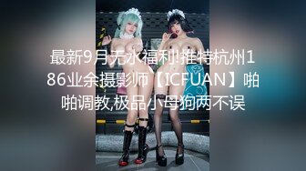 最新9月无水福利!推特杭州186业余摄影师【ICFUAN】啪啪调教,极品小母狗两不误