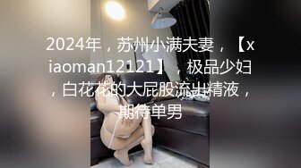 2024年，苏州小满夫妻，【xiaoman12121】，极品少妇，白花花的大屁股流出精液，期待单男