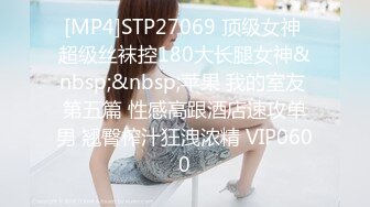 [MP4]STP27069 顶级女神 超级丝袜控180大长腿女神&nbsp;&nbsp;苹果 我的室友 第五篇 性感高跟酒店速攻单男 翘臀榨汁狂洩浓精 VIP0600