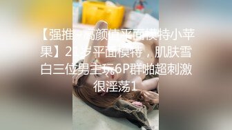 【强推~高颜值平面模特小苹果】21岁平面模特，肌肤雪白三位男主玩6P群啪超刺激很淫荡1