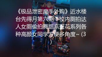 《极品泄密魔手外购》近水楼台先得月第六期！校内厕拍达人女厕偸拍舞蹈系班花系列各种高颜女同学方便多角度~ (3)