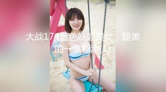 大战174蓝色妖姬美女，腿美的一塌糊涂(1)