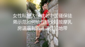 女性私密大保健老中医骚保徒弟示范如何给性感少妇按摩乳房逼逼刺激逼逼性感地带