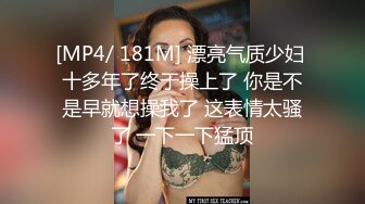 [MP4/ 181M] 漂亮气质少妇 十多年了终于操上了 你是不是早就想操我了 这表情太骚了 一下一下猛顶