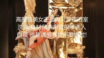 高颜值美女主播贝贝深夜浴室洗澡 身材苗条声音很嗲诱人自摸 很是诱惑喜欢不要错过!