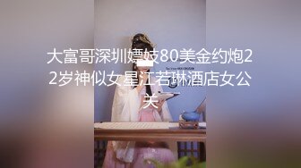 大富哥深圳嫖妓80美金约炮22岁神似女星江若琳酒店女公关