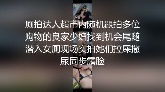 厕拍达人超市内随机跟拍多位购物的良家少妇找到机会尾随潜入女厕现场实拍她们拉屎撒尿同步露脸