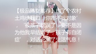 【极品熟女推荐】约了个农村土鸡给我口，你咋不找对象’，‘被孩子耽误了，要不是因为他我早结婚了，孩子有自闭症’，对话充满了生活气息！