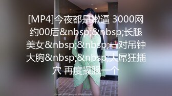 [MP4]今夜都是嫩逼 3000网约00后&nbsp;&nbsp;长腿美女&nbsp;&nbsp;一对吊钟大胸&nbsp;&nbsp;大屌狂插穴 再度操服一个