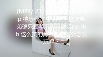 [MP4/ 234M]&nbsp;&nbsp;特意穿了性感黑丝 这臭弟弟确只顾着玩冉冉学姐的小bb 这么美的黑丝脚你们会怎么玩呢？