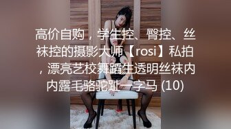 高价自购，学生控、臀控、丝袜控的摄影大师【rosi】私拍，漂亮艺校舞蹈生透明丝袜内内露毛骆驼趾一字马 (10)