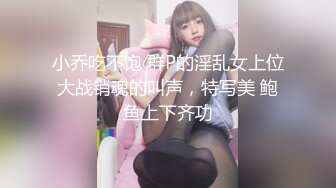 小乔吃不饱 群P的淫乱女上位大战销魂的叫声，特写美 鲍鱼上下齐功