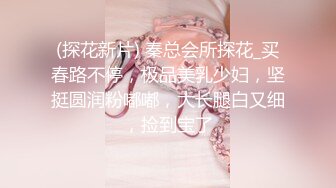 (探花新片) 秦总会所探花_买春路不停，极品美乳少妇，坚挺圆润粉嘟嘟，大长腿白又细，捡到宝了