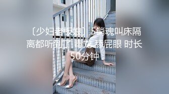 〔少妇老板娘〕5销魂叫床隔离都听到了 毒龙 舔屁眼 时长50分钟