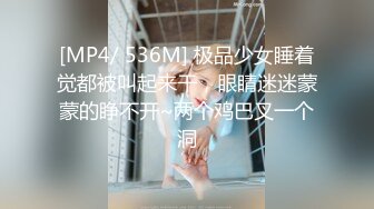 [MP4/ 536M] 极品少女睡着觉都被叫起来干，眼睛迷迷蒙蒙的睁不开~两个鸡巴叉一个洞